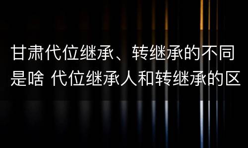 甘肃代位继承、转继承的不同是啥 代位继承人和转继承的区别