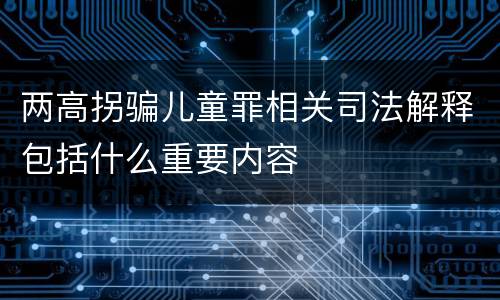 两高拐骗儿童罪相关司法解释包括什么重要内容