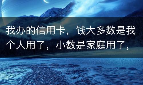 我办的信用卡，钱大多数是我个人用了，小数是家庭用了，请问这属不属于夫妻共同债务