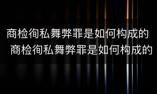 商检徇私舞弊罪是如何构成的 商检徇私舞弊罪是如何构成的罪名