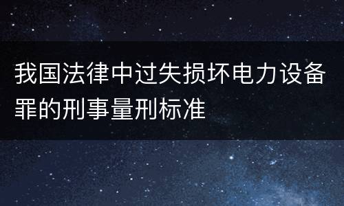 我国法律中过失损坏电力设备罪的刑事量刑标准