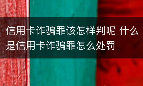 信用卡诈骗罪该怎样判呢 什么是信用卡诈骗罪怎么处罚