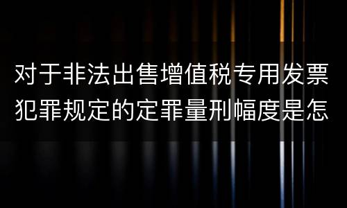 对于非法出售增值税专用发票犯罪规定的定罪量刑幅度是怎样的