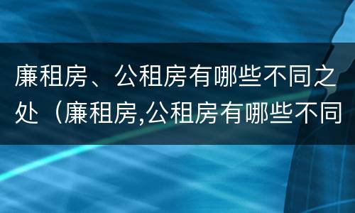 廉租房、公租房有哪些不同之处（廉租房,公租房有哪些不同之处呢）