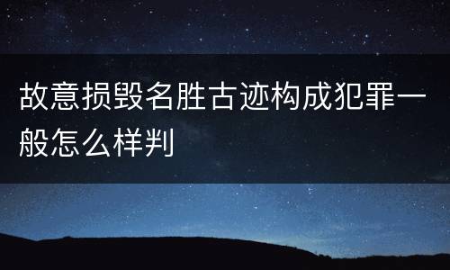 故意损毁名胜古迹构成犯罪一般怎么样判