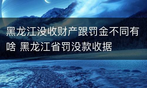 黑龙江没收财产跟罚金不同有啥 黑龙江省罚没款收据