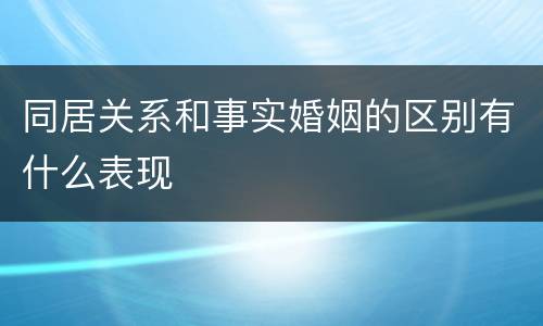 同居关系和事实婚姻的区别有什么表现
