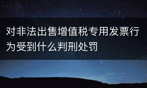 对非法出售增值税专用发票行为受到什么判刑处罚