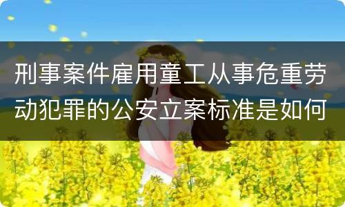 刑事案件雇用童工从事危重劳动犯罪的公安立案标准是如何规定