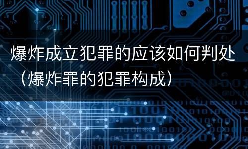 爆炸成立犯罪的应该如何判处（爆炸罪的犯罪构成）