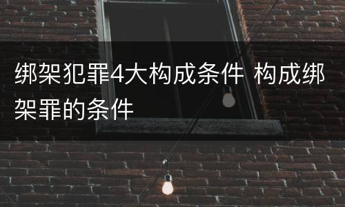 绑架犯罪4大构成条件 构成绑架罪的条件