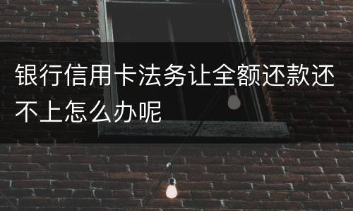 银行信用卡法务让全额还款还不上怎么办呢