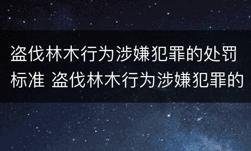 盗伐林木行为涉嫌犯罪的处罚标准 盗伐林木行为涉嫌犯罪的处罚标准是什么