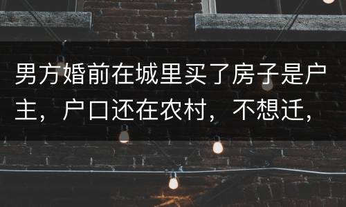 男方婚前在城里买了房子是户主，户口还在农村，不想迁，配偶能迁吗