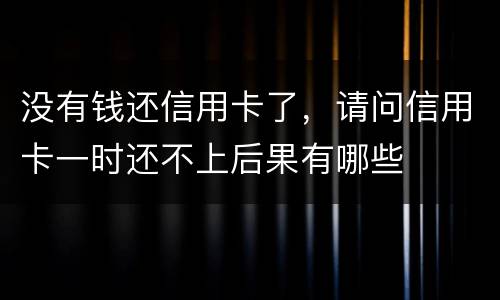 没有钱还信用卡了，请问信用卡一时还不上后果有哪些