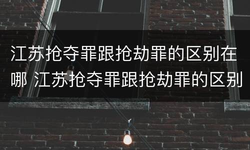 江苏抢夺罪跟抢劫罪的区别在哪 江苏抢夺罪跟抢劫罪的区别在哪儿