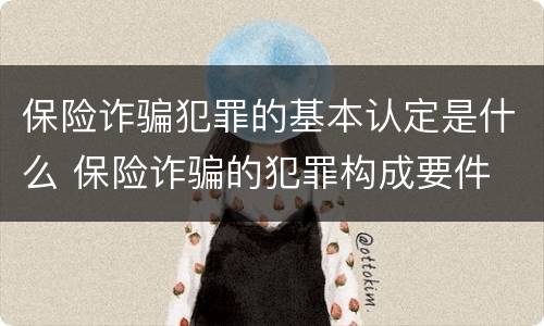 保险诈骗犯罪的基本认定是什么 保险诈骗的犯罪构成要件
