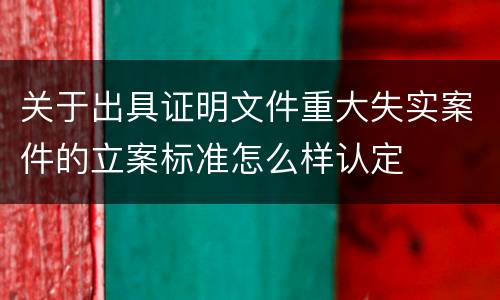 关于出具证明文件重大失实案件的立案标准怎么样认定