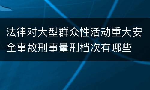 法律对大型群众性活动重大安全事故刑事量刑档次有哪些