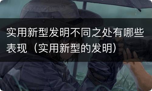 实用新型发明不同之处有哪些表现（实用新型的发明）
