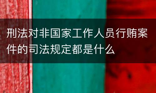 刑法对非国家工作人员行贿案件的司法规定都是什么