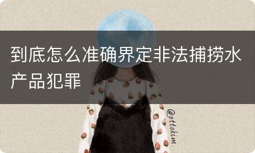 到底怎么准确界定非法捕捞水产品犯罪