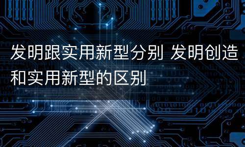 发明跟实用新型分别 发明创造和实用新型的区别