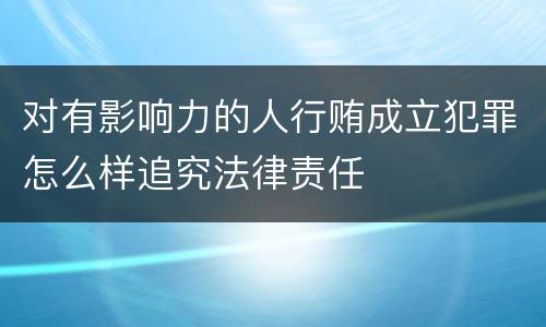 对有影响力的人行贿成立犯罪怎么样追究法律责任