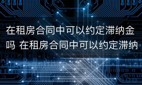 在租房合同中可以约定滞纳金吗 在租房合同中可以约定滞纳金吗怎么写
