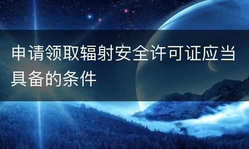 申请领取辐射安全许可证应当具备的条件