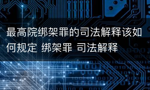 最高院绑架罪的司法解释该如何规定 绑架罪 司法解释