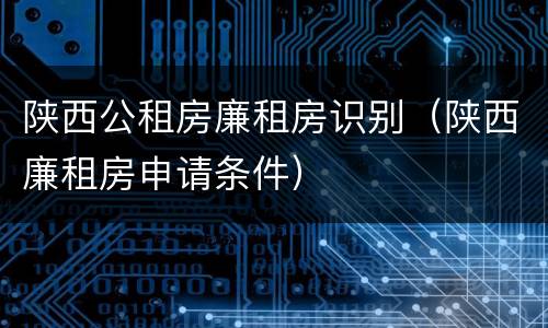 陕西公租房廉租房识别（陕西廉租房申请条件）