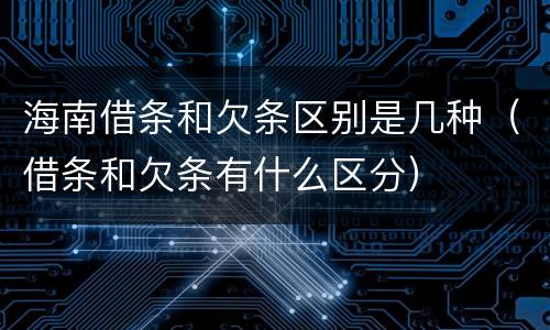 海南借条和欠条区别是几种（借条和欠条有什么区分）