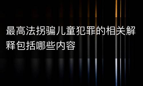 最高法拐骗儿童犯罪的相关解释包括哪些内容