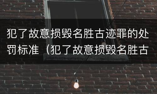 犯了故意损毁名胜古迹罪的处罚标准（犯了故意损毁名胜古迹罪的处罚标准是）