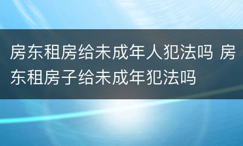 房东租房给未成年人犯法吗 房东租房子给未成年犯法吗