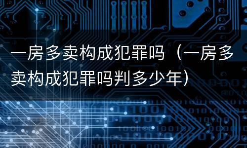 一房多卖构成犯罪吗（一房多卖构成犯罪吗判多少年）