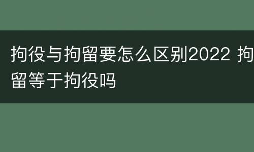 拘役与拘留要怎么区别2022 拘留等于拘役吗