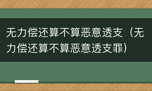 无力偿还算不算恶意透支（无力偿还算不算恶意透支罪）