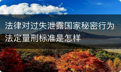 法律对过失泄露国家秘密行为法定量刑标准是怎样
