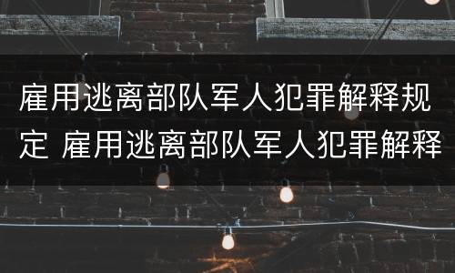 雇用逃离部队军人犯罪解释规定 雇用逃离部队军人犯罪解释规定最新