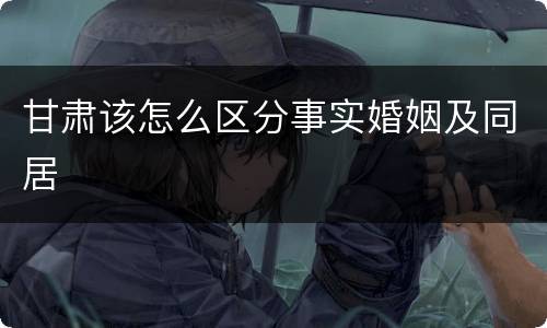 甘肃该怎么区分事实婚姻及同居