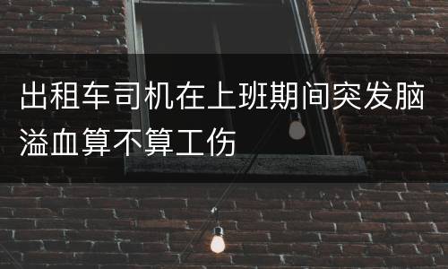 出租车司机在上班期间突发脑溢血算不算工伤