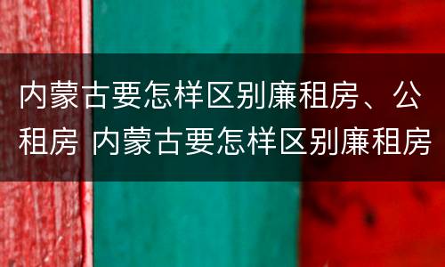 内蒙古要怎样区别廉租房、公租房 内蒙古要怎样区别廉租房,公租房和住宅