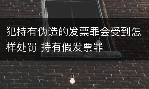 犯持有伪造的发票罪会受到怎样处罚 持有假发票罪