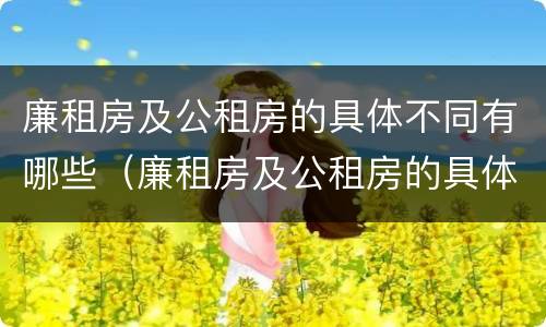 廉租房及公租房的具体不同有哪些（廉租房及公租房的具体不同有哪些类型）