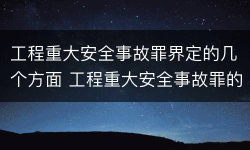 工程重大安全事故罪界定的几个方面 工程重大安全事故罪的主体是什么