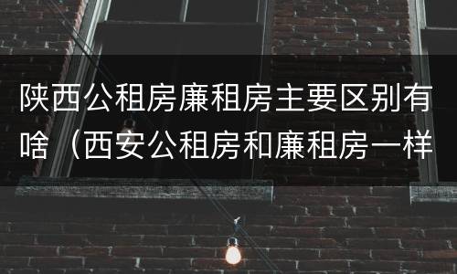 陕西公租房廉租房主要区别有啥（西安公租房和廉租房一样吗）