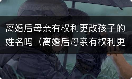 离婚后母亲有权利更改孩子的姓名吗（离婚后母亲有权利更改孩子的姓名吗）