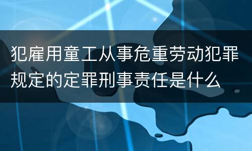 犯雇用童工从事危重劳动犯罪规定的定罪刑事责任是什么